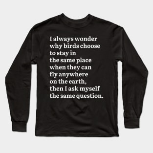 I Always Wonder Why Birds Choose To Stay In The Same Place Long Sleeve T-Shirt